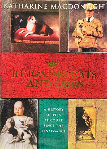 Reigning Cats and Dogs: A History of Pets at Court Since the Renaissance, Katharine MacDonogh