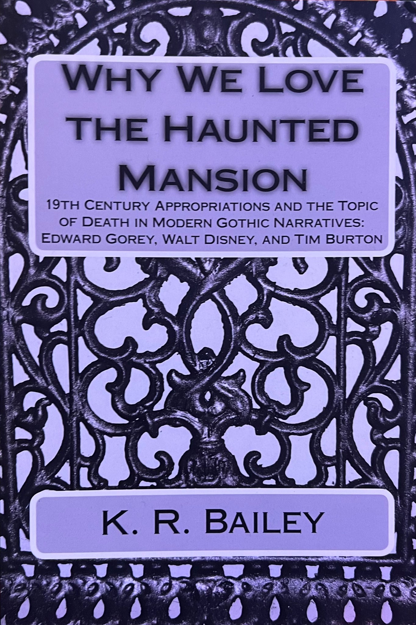 Why We Love the Haunted Mansion: 19th Century Appropriations and the Topic of Death in Modern Gothic Narratives: Edward Gorey, Walt Disney, and Tim Burton, K. R. Bailey